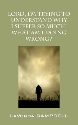 Lord, I'm Trying To Understand Why I Suffer So Much! What Am I Doing Wrong? by Campbell, Lavonda