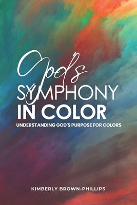 God's Symphony in Color: Understanding God's Purpose for Colors by Brown-Phillips, Kimberly