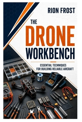 The Drone Workbench: Essential Techniques for Building Reliable Aircraft by Frost, Rion