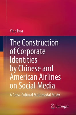 The Construction of Corporate Identities by Chinese and American Airlines on Social Media: A Cross-Cultural Multimodal Study by Hua, Ying