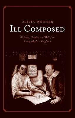 Ill Composed: Sickness, Gender, and Belief in Early Modern England by Weisser, Olivia
