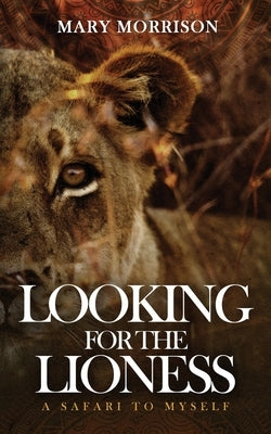 Looking for the Lioness: A Safari to Myself by Morrison, Mary