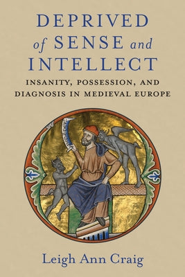Deprived of Sense and Intellect: Insanity, Possession, and Diagnosis in Medieval Europe by Craig, Leigh Ann