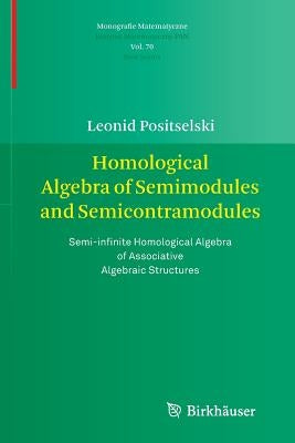 Homological Algebra of Semimodules and Semicontramodules: Semi-Infinite Homological Algebra of Associative Algebraic Structures by Positselski, Leonid
