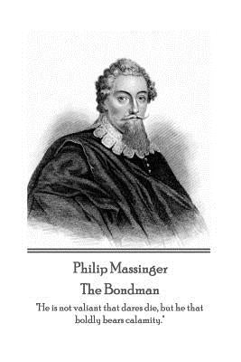 Philip Massinger - The Bondman: "He is not valiant that dares die, but he that boldly bears calamity." by Massinger, Philip