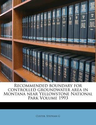 Recommended boundary for controlled groundwater area in Montana near Yellowstone National Park Volume 1993 by G, Custer Stephan