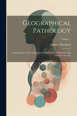 Geographical Pathology: An Inquiry Into The Geographical Distribution Of Infective And Climatic Diseases; Volume 1 by Davidson, Andrew