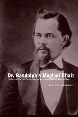 Dr. Randolph's Magical Elixir: The Story of the 19th Century Genius Who Created WESTERN Sexual Magic by Greenfield, Allen H.
