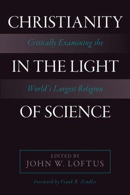 Christianity in the Light of Science: Critically Examining the World's Largest Religion by Loftus, John