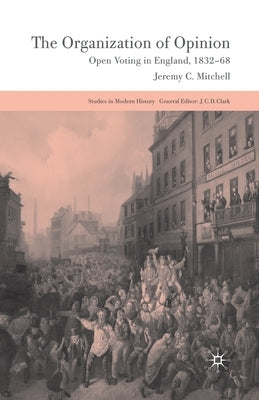 The Organization of Opinion: Open Voting in England, 1832-68 by Mitchell, J.