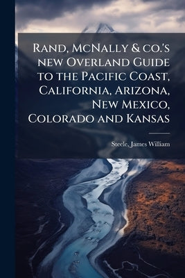 Rand, McNally & co.'s new Overland Guide to the Pacific Coast, California, Arizona, New Mexico, Colorado and Kansas by Steele, James William