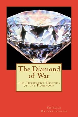 The Diamond of War: The Turbulent History of the Kohinoor by Balakrishnan, Srikala