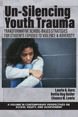 Un-Silencing Youth Trauma: Transformative School-Based Strategies for Students Exposed to Violence & Adversity by Garo, Laurie A.