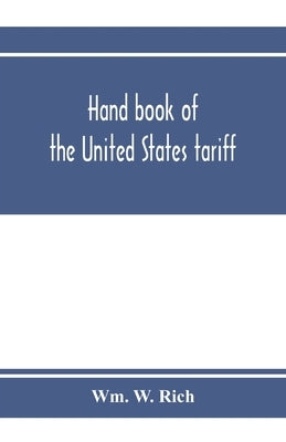 Hand book of the United States tariff, containing the Tariff act of 1922, with complete schedules of articles, rates of duty and applicable paragraphs by W. Rich, Wm