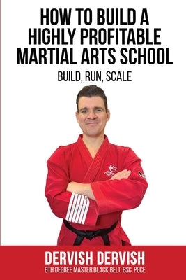 How To Build A Highly Profitable Martial Arts School: A guide to Build, Run and Scale a Martial Arts School by Dervish, Dervish