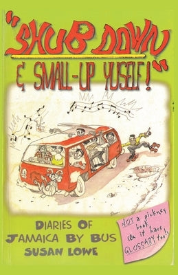 Shub Down & Small-up Yuself! Diaries of Jamaica by Bus by Lowe, Susan