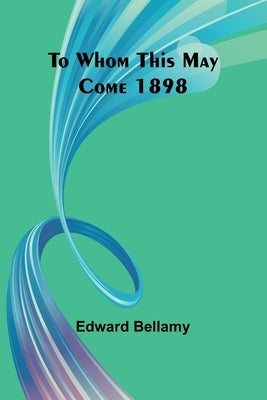 To Whom This May Come 1898 by Bellamy, Edward