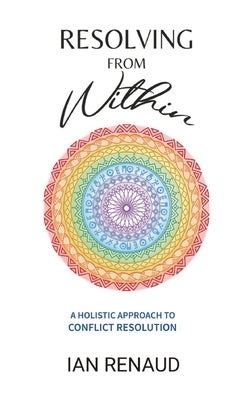 Resolving from Within: A Holistic Approach to Conflict Resolution by Renaud, Ian