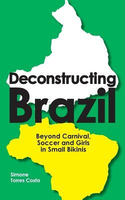 Deconstructing Brazil: Beyond Carnival, Soccer and Girls in Small Bikinis by Torres Costa, Simone