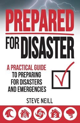 Prepared For Disaster: A Practical Guide to Preparing for Disasters and Emergencies by Neill, Steve