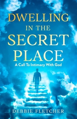 Dwelling in the Secret Place: A Call to Intimacy With God by Fletcher, Debbie