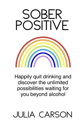 Sober Positive: Happily quit drinking and discover the unlimited possibilities waiting for you beyond alcohol by Carson, Julia
