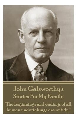John Galsworthy's Stories For My Family: "The beginnings and endings of all human undertakings are untidy." by Galsworthy, John