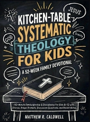 Kitchen-Table Systematic Theology for Kids, A 52-Week Family Devotional: 10-Minute Family Worship & Discipleship for Kids 8-12 with Stories, Prayer Pr by Caldwell, Matthew R.