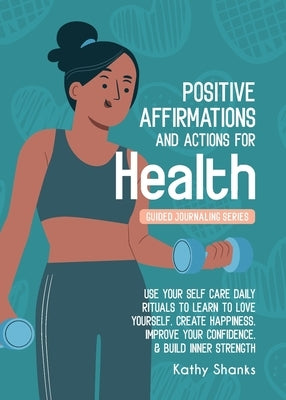 Daily Affirmations and Actions for Health: Use your Self-Care Daily Rituals to Learn to Love Yourself, Create Happiness, Improve your Confidence and B by Shanks, Kathy