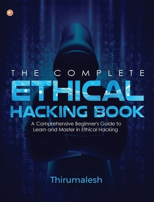 The Complete Ethical Hacking Book: A Comprehensive Beginner's Guide to Learn and Master in Ethical Hacking by Thirumalesh