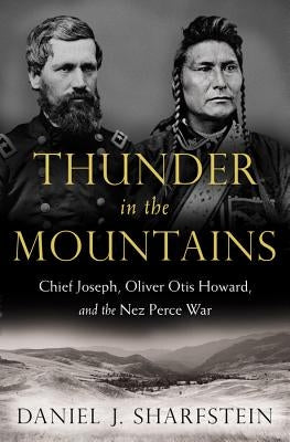 Thunder in the Mountains: Chief Joseph, Oliver Otis Howard, and the Nez Perce War by Sharfstein, Daniel J.