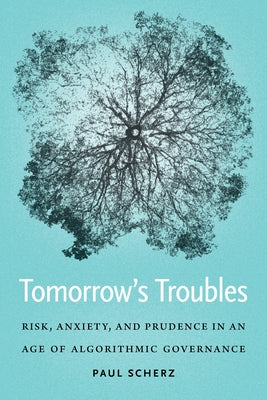 Tomorrow's Troubles: Risk, Anxiety, and Prudence in an Age of Algorithmic Governance by Scherz, Paul