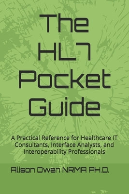 The HL7 Pocket Guide: A Practical Reference for Healthcare IT Consultants, Interface Analysts, and Interoperability Professionals by Owen Nrma, Alison