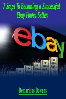 7 Steps To Becoming A Successful eBay Power Seller by Bowens, Demarious