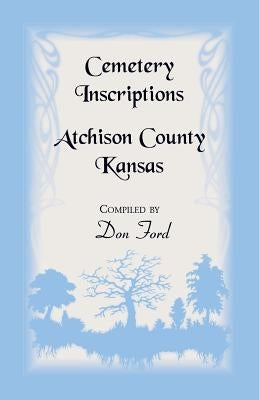 Cemetery Inscriptions, Atchison County, Kansas by Ford, Don L.