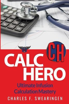 Calc Hero: Ultimate Infusion Calculation Mastery by Swearingen, Charles F.