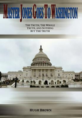 Master Jones Goes to Washington: The Truth, The Whole Truth, and Nothing But the Truth by Brown, Hugh