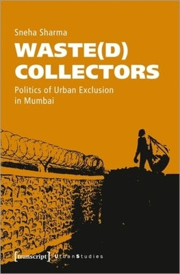 Waste(d) Collectors: Politics of Urban Exclusion in Mumbai by Sharma, Sneha