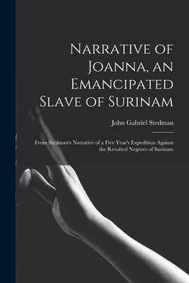 Narrative of Joanna, an Emancipated Slave of Surinam: From Stedman's Narrative of a Five Year's Expedition Against the Revolted Negroes of Surinam by Stedman, John Gabriel