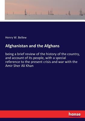 Afghanistan and the Afghans: being a brief review of the history of the country, and account of its people, with a special reference to the present cr by Bellew, Henry W.