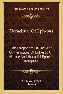 Heraclitus of Ephesus: The Fragments of the Work of Heraclitus of Ephesus on Nature and Heracliti Ephesii Reliquiae by Patrick, G. T. W.