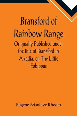 Bransford of Rainbow Range; Originally Published under the title of Bransford in Arcadia, or, The Little Eohippus by Manlove Rhodes, Eugene