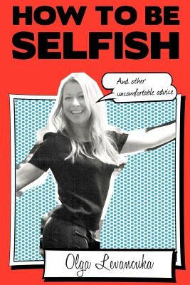 How to be Selfish (And other uncomfortable advice). by Levancuka, Olga