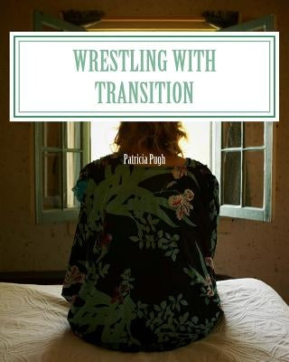 Wrestling with Transition: Leaving the Old Familar to embrace the New by Pugh, Patricia