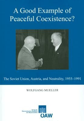 A Good Example of Peaceful Coexistence?: The Soviet Union, Austria, and Neutrality, 1955-1991 by Muller, Wolfgang
