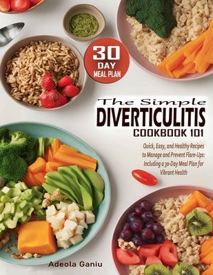 The Simple Diverticulitis Cookbook 101: Quick, Easy, and Healthy Recipes to Manage and Prevent Flare-Ups: Including a 30-Day Meal Plan for Vibrant Hea by Ganiu, Adeola