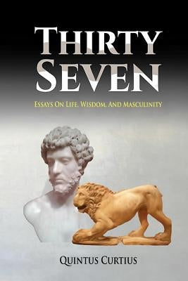 Thirty Seven: Essays On Life, Wisdom, And Masculinity by Curtius, Quintus