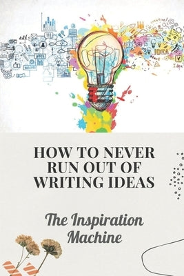 How To Never Run Out Of Writing Ideas: The Inspiration Machine: What Is Creative Development by Council, Jeanett