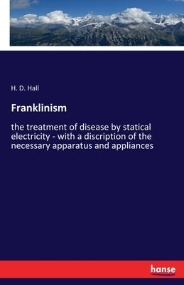 Franklinism: the treatment of disease by statical electricity - with a discription of the necessary apparatus and appliances by Hall, H. D.