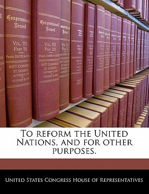 To Reform the United Nations, and for Other Purposes. by United States Congress House of Represen